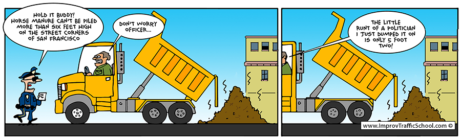 Series of two comical images if a police officer and yellow dump truck; content about piling manure more than 6 feet high and the dump truck driver responds, "the little runt of a politician I just dumped it on is only 5 foot two!"